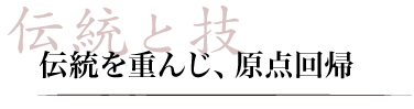 伝統と技｜伝統を重んじ、原点回帰